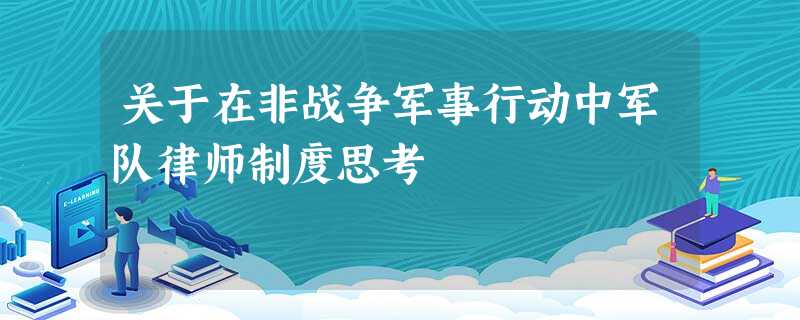 关于在非战争军事行动中军队律师制度思考 关于在非战争军事行动中军队律师制度思考