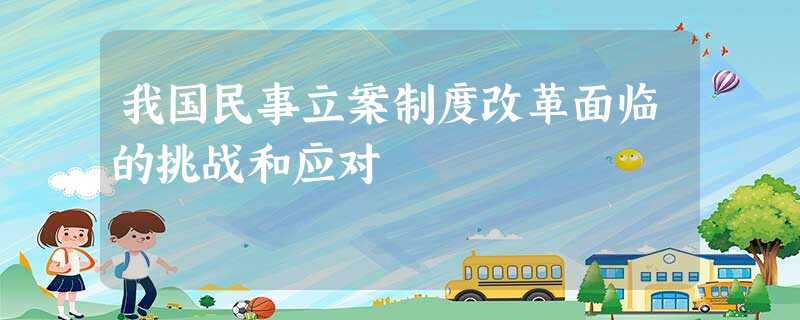 我国民事立案制度改革面临的挑战和应对 我国民事立案制度改革面临的挑战和应对