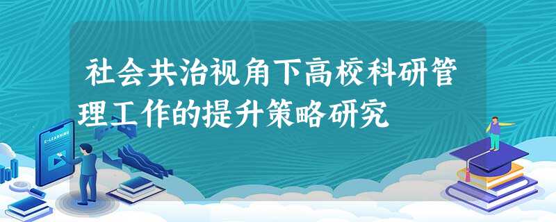 社会共治视角下高校科研管理工作的提升策略研究 社会共治视角下高校科研管理工作的提升策略研究
