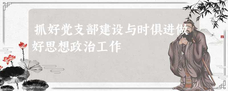 抓好党支部建设与时俱进做好思想政治工作 抓好党支部建设与时俱进做好思想政治工作