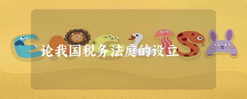 论我国税务法庭的设立 论我国税务法庭的设立