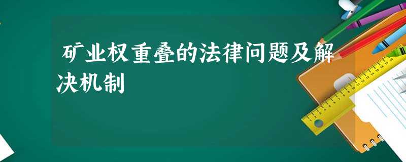 矿业权重叠的法律问题及解决机制 矿业权重叠的法律问题及解决机制