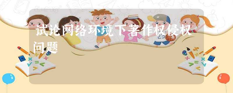 试论网络环境下著作权侵权问题 试论网络环境下著作权侵权问题