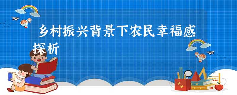 乡村振兴背景下农民幸福感探析 乡村振兴背景下农民幸福感探析