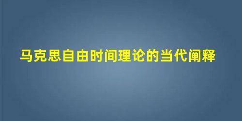 马克思自由时间理论的当代阐释 马克思自由时间理论的当代阐释
