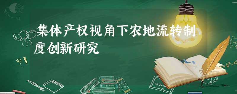 集体产权视角下农地流转制度创新研究 集体产权视角下农地流转制度创新研究
