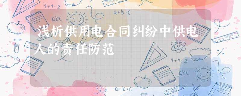 浅析供用电合同纠纷中供电人的责任防范 浅析供用电合同纠纷中供电人的责任防范