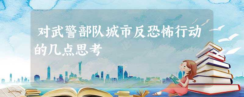 对武警部队城市反恐怖行动的几点思考 对武警部队城市反恐怖行动的几点思考