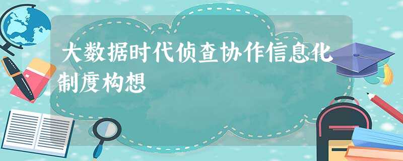大数据时代侦查协作信息化制度构想 大数据时代侦查协作信息化制度构想