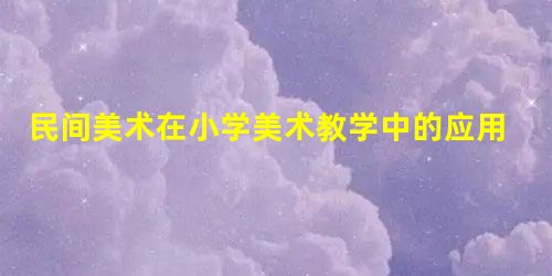 民间美术在小学美术教学中的应用 民间美术在小学美术教学中的应用