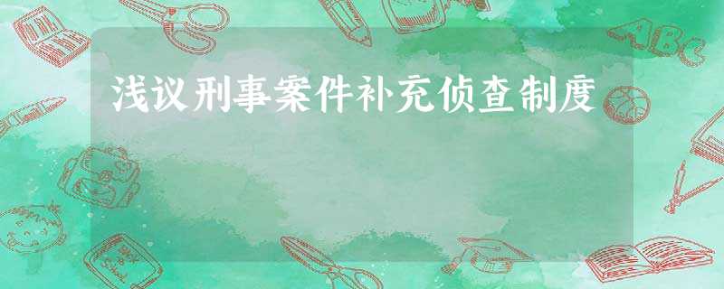 浅议刑事案件补充侦查制度 浅议刑事案件补充侦查制度