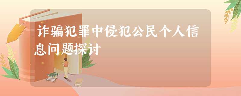 诈骗犯罪中侵犯公民个人信息问题探讨 诈骗犯罪中侵犯公民个人信息问题探讨
