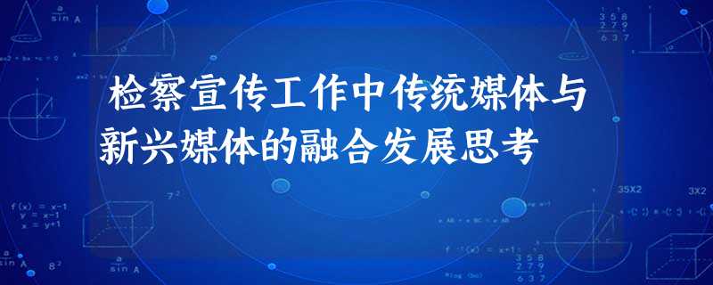 检察宣传工作中传统媒体与新兴媒体的融合发展思考 检察宣传工作中传统媒体与新兴媒体的融合发展思考