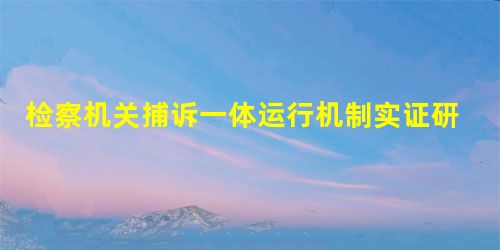 检察机关捕诉一体运行机制实证研究 检察机关捕诉一体运行机制实证研究