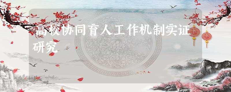 高校协同育人工作机制实证研究 高校协同育人工作机制实证研究