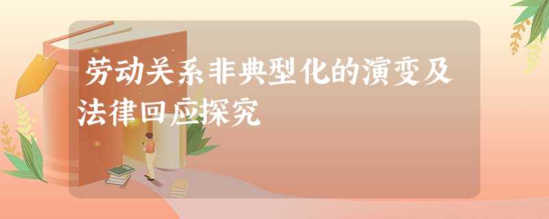 劳动关系非典型化的演变及法律回应探究 劳动关系非典型化的演变及法律回应探究