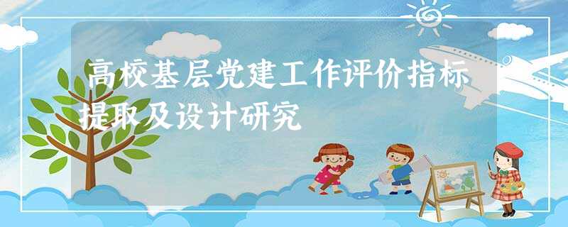 高校基层党建工作评价指标提取及设计研究 高校基层党建工作评价指标提取及设计研究