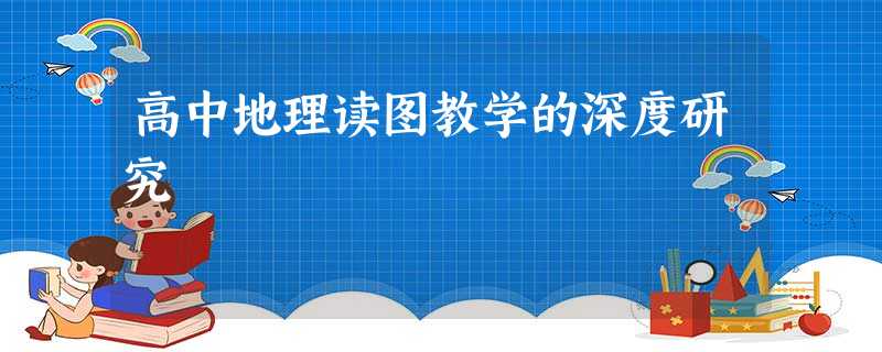高中地理读图教学的深度研究 高中地理读图教学的深度研究