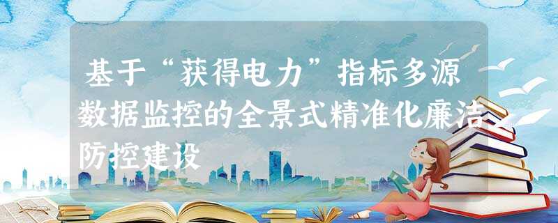 基于“获得电力”指标多源数据监控的全景式精准化廉洁防控建设 基于“获得电力”指标多源数据监控的全景式精准化廉洁防控建设