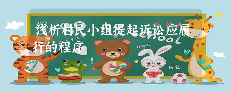 浅析村民小组提起诉讼应履行的程序 浅析村民小组提起诉讼应履行的程序