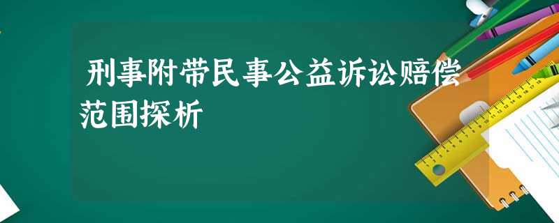 刑事附带民事公益诉讼赔偿范围探析 刑事附带民事公益诉讼赔偿范围探析