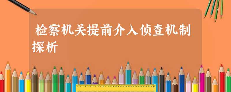 检察机关提前介入侦查机制探析 检察机关提前介入侦查机制探析
