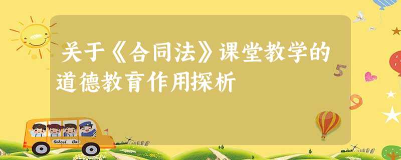 关于《合同法》课堂教学的道德教育作用探析 关于《合同法》课堂教学的道德教育作用探析