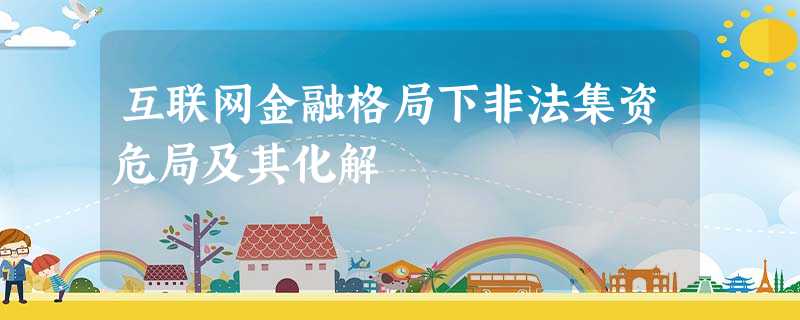互联网金融格局下非法集资危局及其化解 互联网金融格局下非法集资危局及其化解