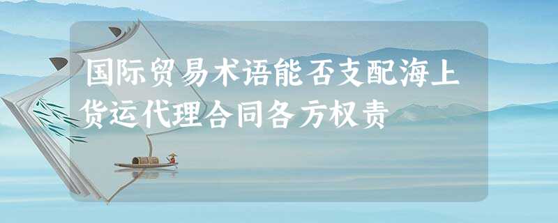 国际贸易术语能否支配海上货运代理合同各方权责 国际贸易术语能否支配海上货运代理合同各方权责