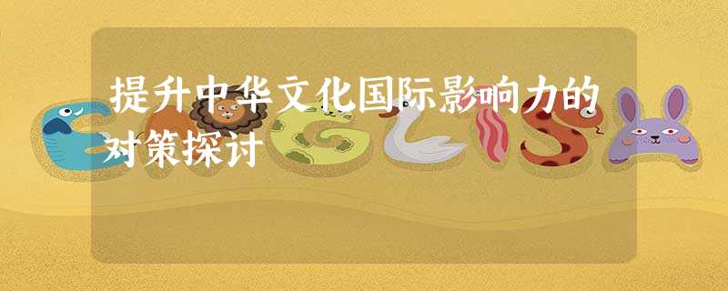 提升中华文化国际影响力的对策探讨 提升中华文化国际影响力的对策探讨