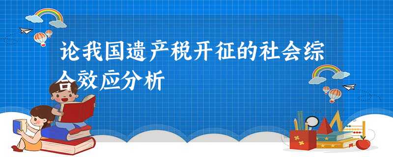论我国遗产税开征的社会综合效应分析 论我国遗产税开征的社会综合效应分析