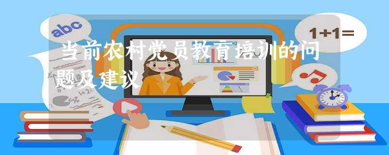 当前农村党员教育培训的问题及建议 当前农村党员教育培训的问题及建议