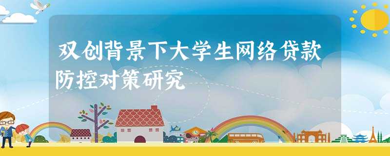 双创背景下大学生网络贷款防控对策研究 双创背景下大学生网络贷款防控对策研究