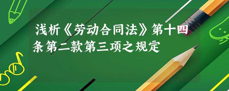 浅析《劳动合同法》第十四条第二款第三项之规定 浅析《劳动合同法》第十四条第二款第三项之规定