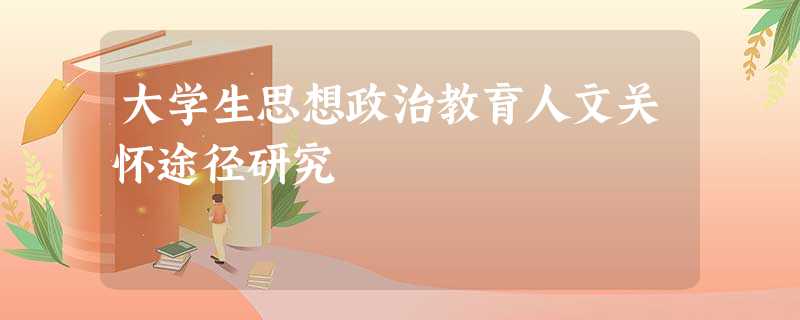 大学生思想政治教育人文关怀途径研究 大学生思想政治教育人文关怀途径研究