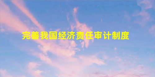 完善我国经济责任审计制度 完善我国经济责任审计制度