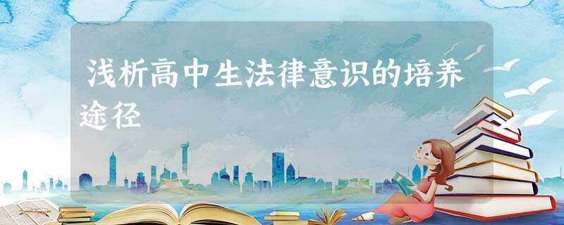 浅析高中生法律意识的培养途径 浅析高中生法律意识的培养途径