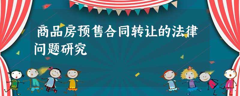 商品房预售合同转让的法律问题研究 商品房预售合同转让的法律问题研究