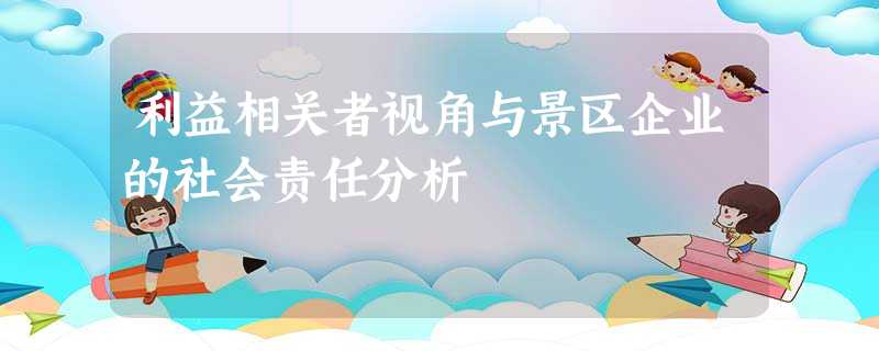 利益相关者视角与景区企业的社会责任分析 利益相关者视角与景区企业的社会责任分析