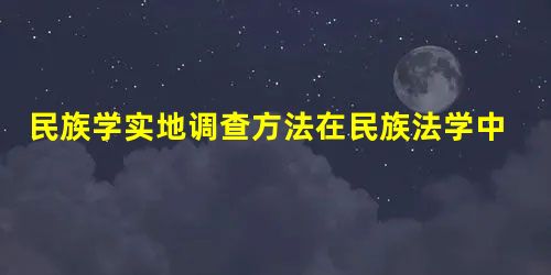 民族学实地调查方法在民族法学中的应用 民族学实地调查方法在民族法学中的应用