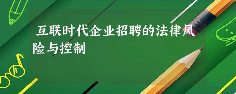 互联时代企业招聘的法律风险与控制 互联时代企业招聘的法律风险与控制