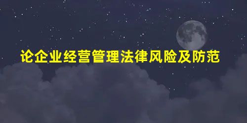 论企业经营管理法律风险及防范 论企业经营管理法律风险及防范