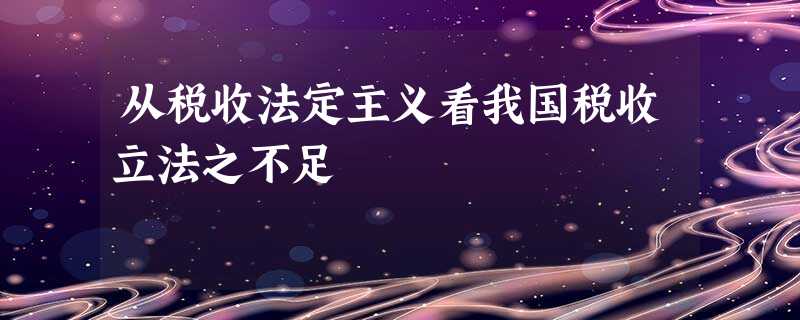 从税收法定主义看我国税收立法之不足 从税收法定主义看我国税收立法之不足