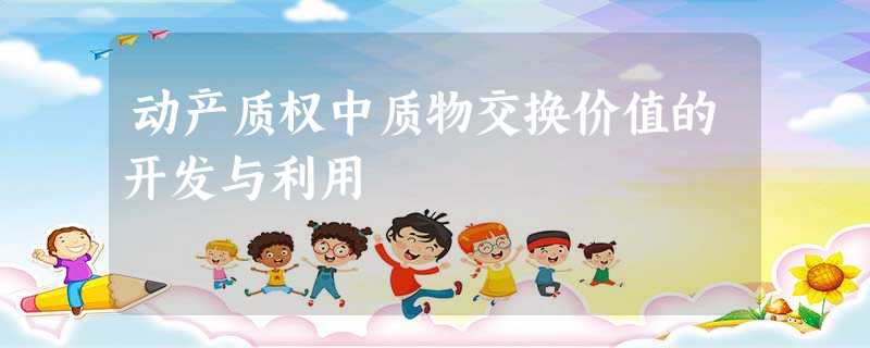 动产质权中质物交换价值的开发与利用 动产质权中质物交换价值的开发与利用
