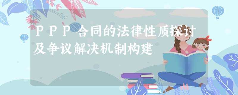 PPP合同的法律性质探讨及争议解决机制构建 PPP合同的法律性质探讨及争议解决机制构建