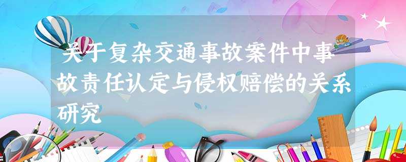 关于复杂交通事故案件中事故责任认定与侵权赔偿的关系研究 关于复杂交通事故案件中事故责任认定与侵权赔偿的关系研究