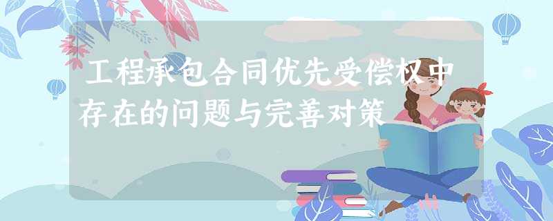 工程承包合同优先受偿权中存在的问题与完善对策 工程承包合同优先受偿权中存在的问题与完善对策