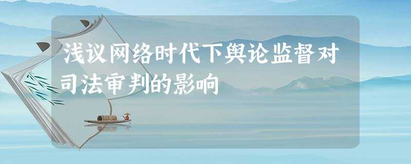 浅议网络时代下舆论监督对司法审判的影响 浅议网络时代下舆论监督对司法审判的影响