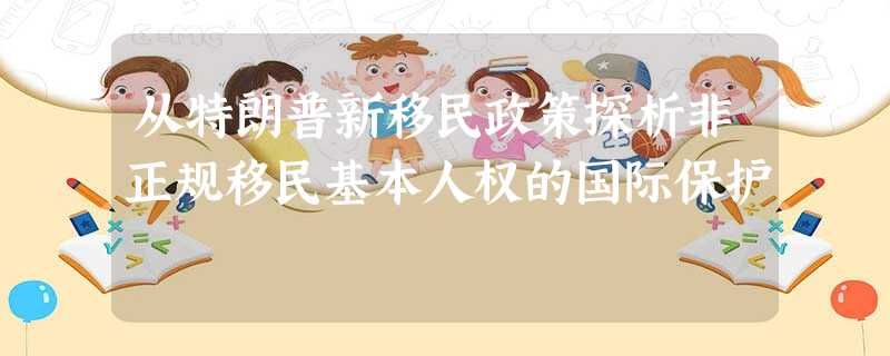 从特朗普新移民政策探析非正规移民基本人权的国际保护 从特朗普新移民政策探析非正规移民基本人权的国际保护