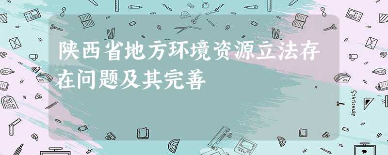 陕西省地方环境资源立法存在问题及其完善 陕西省地方环境资源立法存在问题及其完善